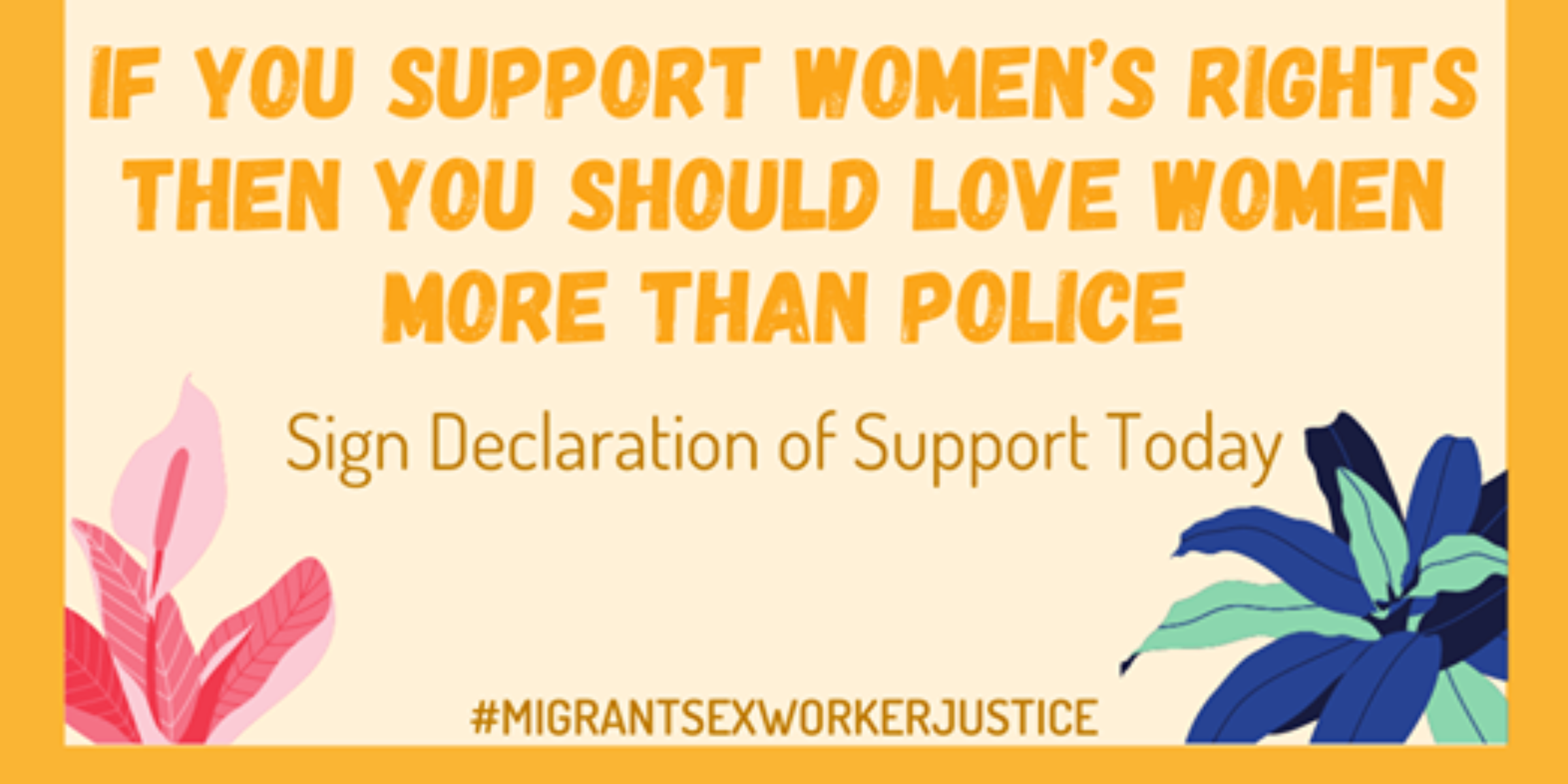 A yellow background features bold text that reads "If you support women's rights then you should love women more than police." Below, it says "Sign Declaration of Support Today." Decorative pink and blue plants adorn two corners. Hashtag #MigrantSexWorkerJustice.